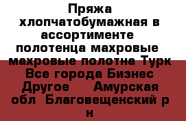 Пряжа хлопчатобумажная в ассортименте, полотенца махровые, махровые полотна Турк - Все города Бизнес » Другое   . Амурская обл.,Благовещенский р-н